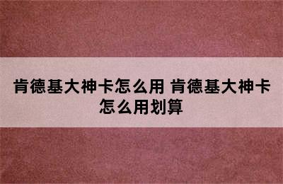 肯德基大神卡怎么用 肯德基大神卡怎么用划算